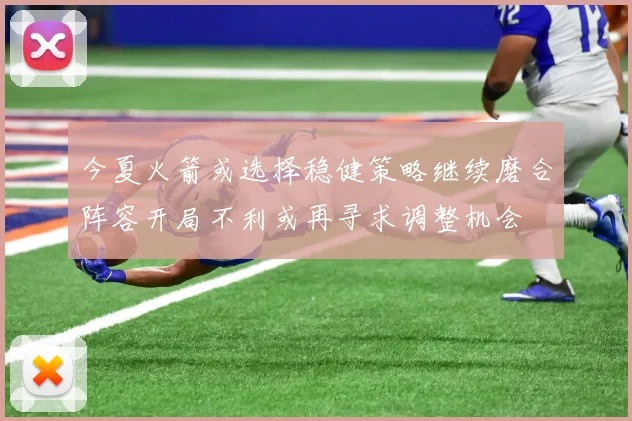 今夏火箭或选择稳健策略继续磨合阵容开局不利或再寻求调整机会