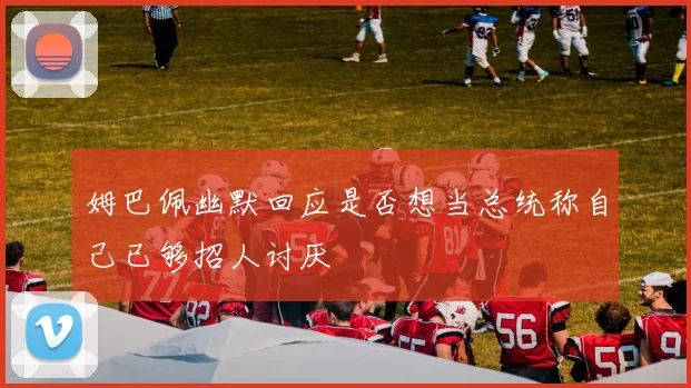 姆巴佩幽默回应是否想当总统称自己已够招人讨厌
