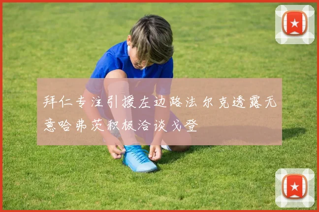拜仁专注引援左边路法尔克透露无意哈弗茨积极洽谈戈登