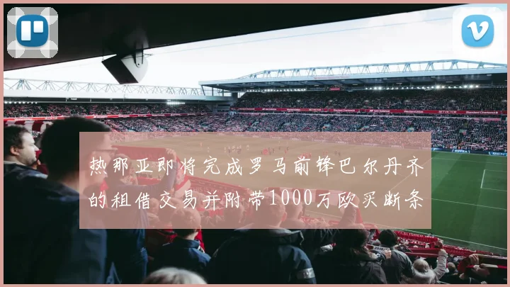 热那亚即将完成罗马前锋巴尔丹齐的租借交易并附带1000万欧买断条款