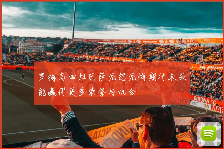 罗梅乌回归巴萨无怨无悔期待未来能赢得更多荣誉与机会