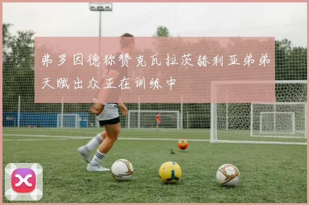 弗罗因德称赞克瓦拉茨赫利亚弟弟天赋出众正在训练中