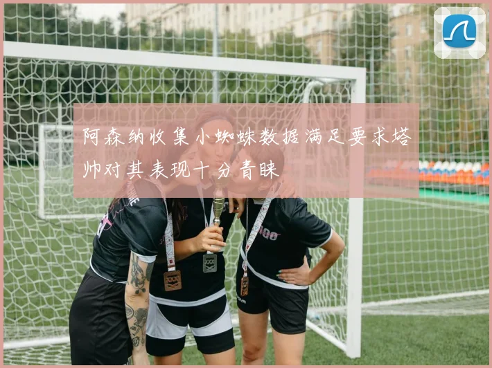 阿森纳收集小蜘蛛数据满足要求塔帅对其表现十分青睐
