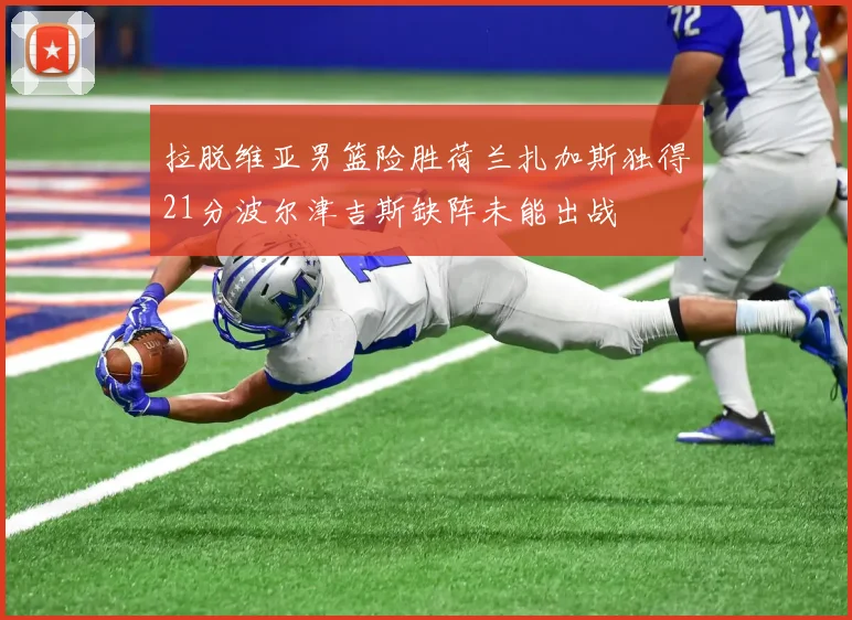 拉脱维亚男篮险胜荷兰扎加斯独得21分波尔津吉斯缺阵未能出战