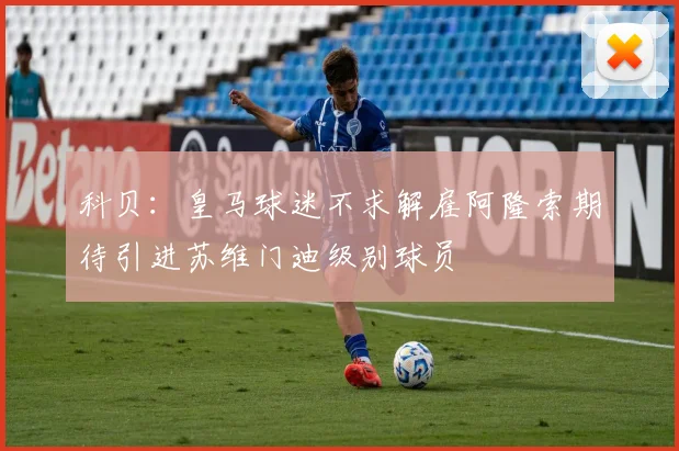 科贝：皇马球迷不求解雇阿隆索期待引进苏维门迪级别球员