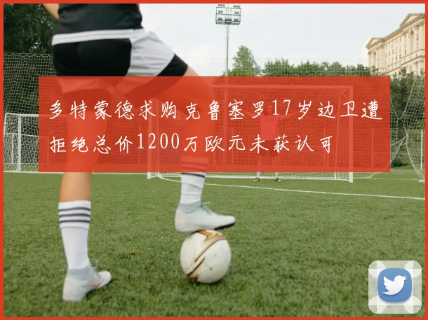 多特蒙德求购克鲁塞罗17岁边卫遭拒绝总价1200万欧元未获认可