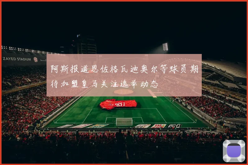 阿斯报道恩佐格瓦迪奥尔等球员期待加盟皇马关注选举动态