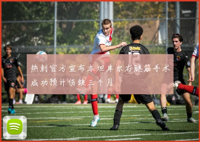 热刺官方宣布本坦库尔右腿筋手术成功预计伤缺三个月