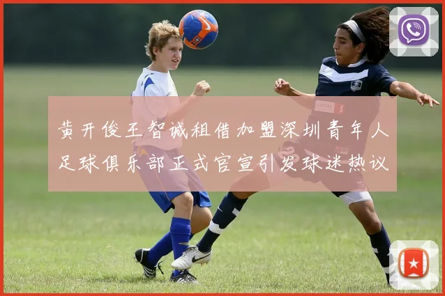 黄开俊王智诚租借加盟深圳青年人足球俱乐部正式官宣引发球迷热议