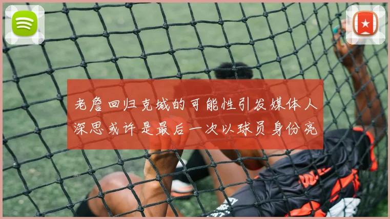 老詹回归克城的可能性引发媒体人深思或许是最后一次以球员身份亮相