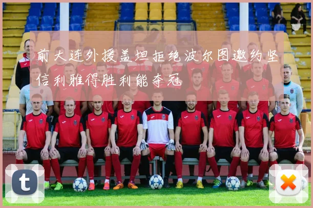 前大连外援盖坦拒绝波尔图邀约坚信利雅得胜利能夺冠