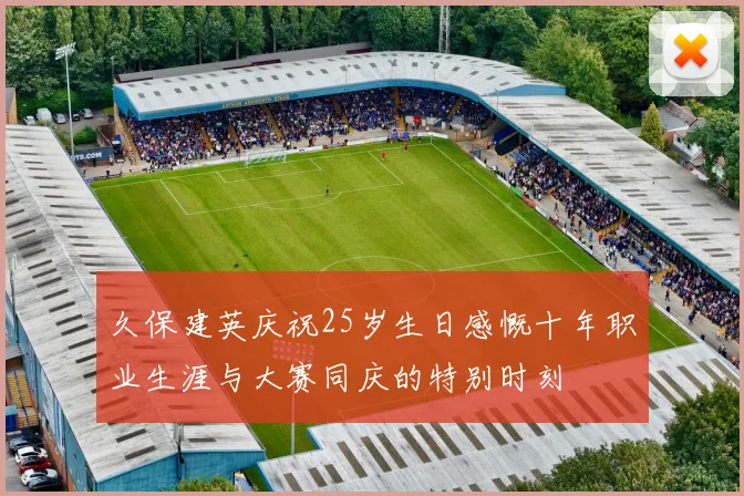 久保建英庆祝25岁生日感慨十年职业生涯与大赛同庆的特别时刻
