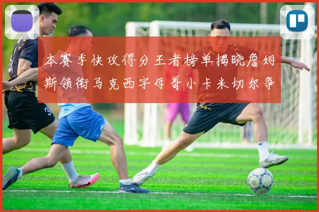 本赛季快攻得分王者榜单揭晓詹姆斯领衔马克西字母哥小卡米切尔争辉
