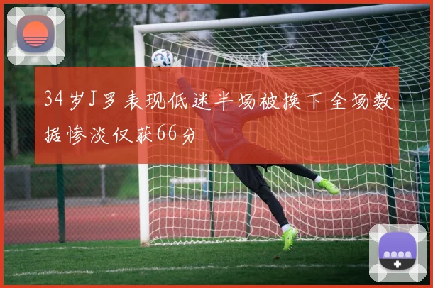 34岁J罗表现低迷半场被换下全场数据惨淡仅获66分