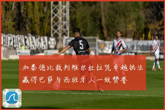 加泰德比裁判维尔杜拉凭卓越执法赢得巴萨与西班牙人一致赞誉