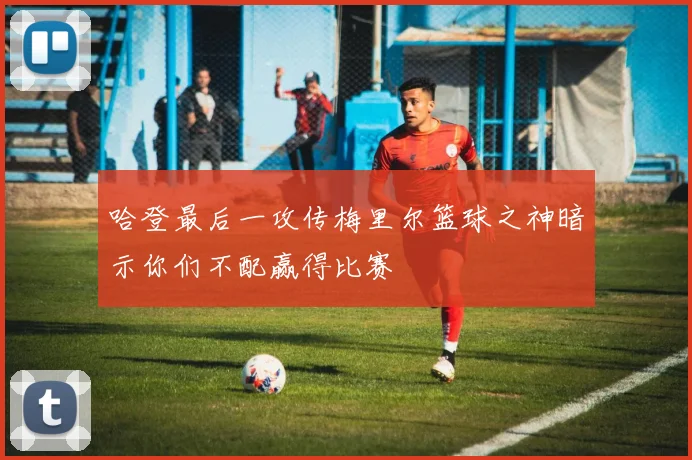 哈登最后一攻传梅里尔篮球之神暗示你们不配赢得比赛