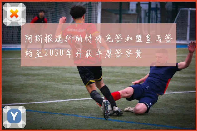 阿斯报道科纳特将免签加盟皇马签约至2030年并获丰厚签字费