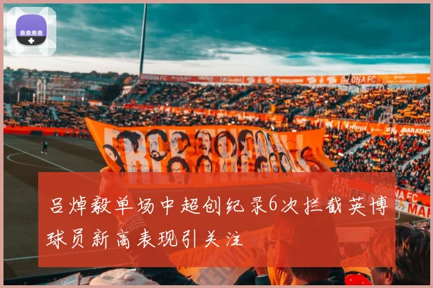 吕焯毅单场中超创纪录6次拦截英博球员新高表现引关注