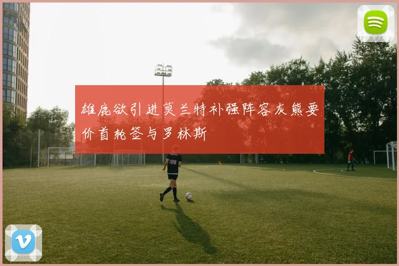 雄鹿欲引进莫兰特补强阵容灰熊要价首轮签与罗林斯