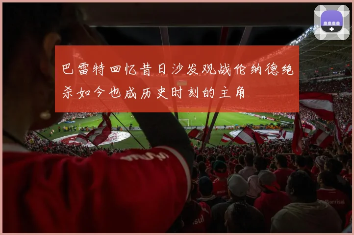 巴雷特回忆昔日沙发观战伦纳德绝杀如今也成历史时刻的主角
