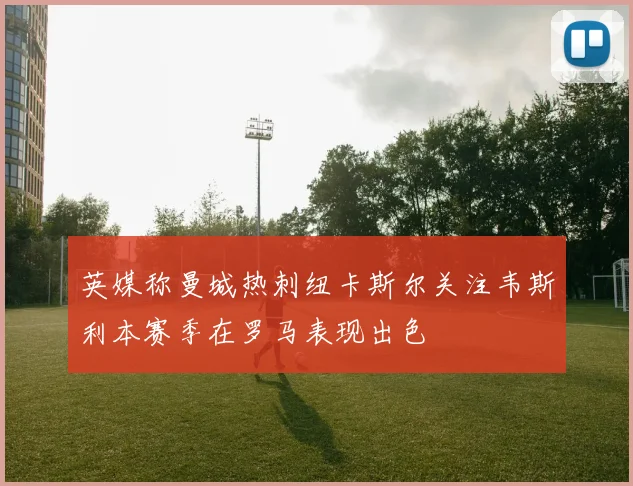 英媒称曼城热刺纽卡斯尔关注韦斯利本赛季在罗马表现出色