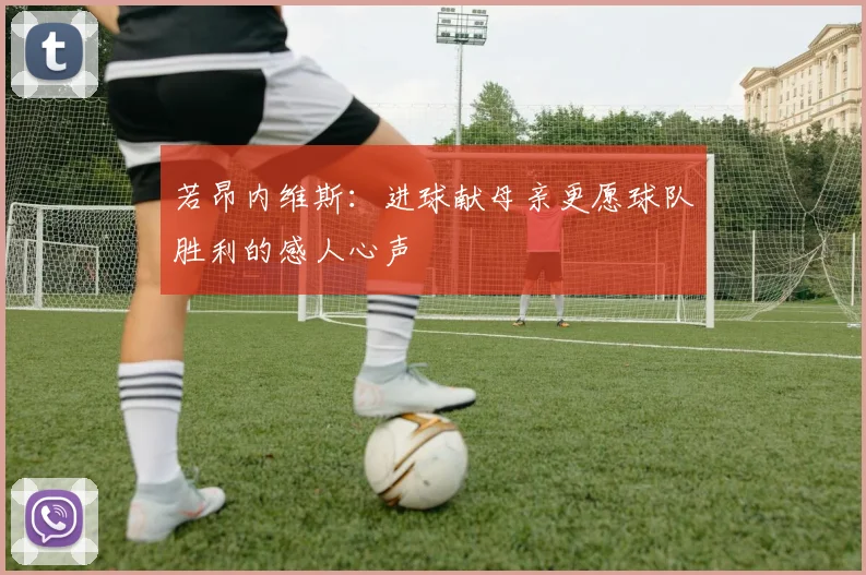 若昂内维斯：进球献母亲更愿球队胜利的感人心声