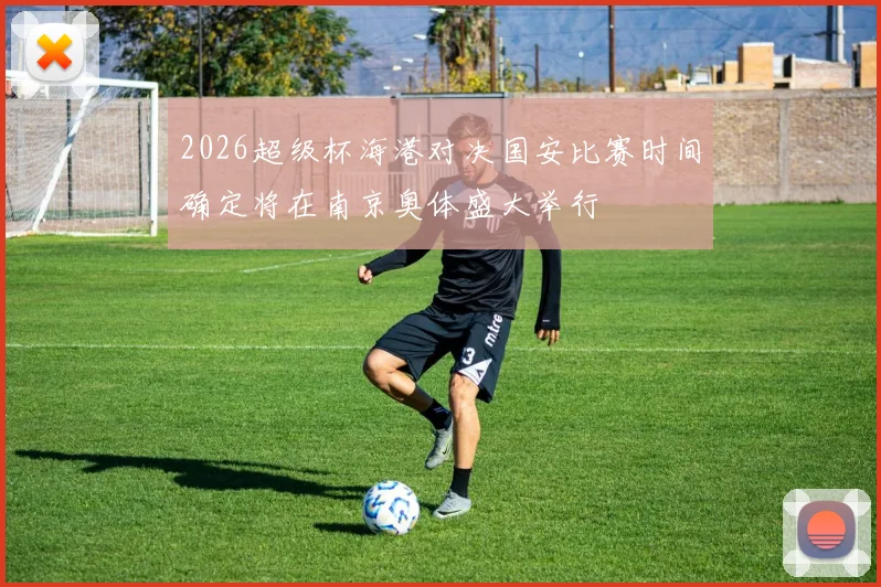 2026超级杯海港对决国安比赛时间确定将在南京奥体盛大举行