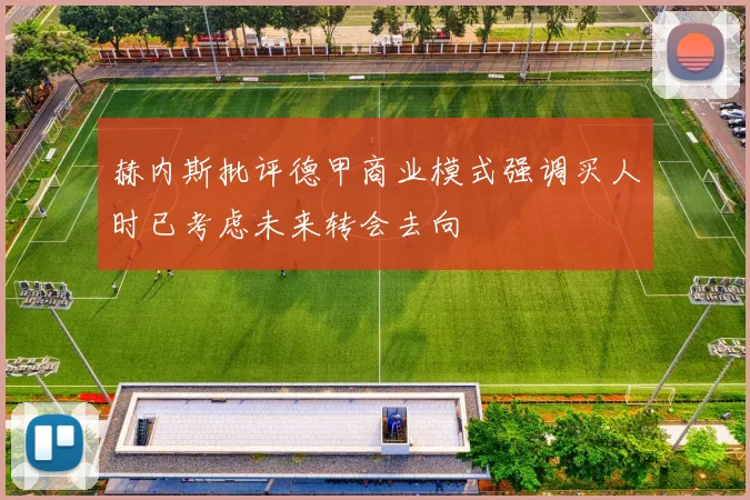 赫内斯批评德甲商业模式强调买人时已考虑未来转会去向
